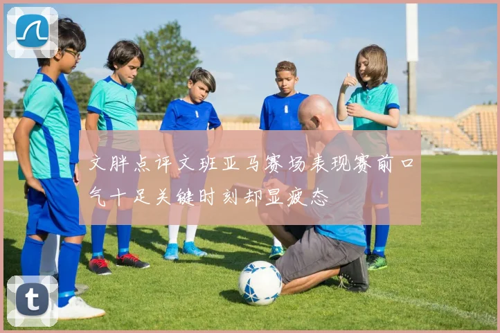 文胖点评文班亚马赛场表现赛前口气十足关键时刻却显疲态