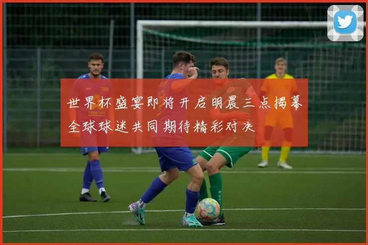世界杯盛宴即将开启明晨三点揭幕全球球迷共同期待精彩对决