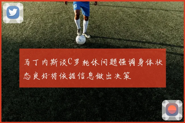 马丁内斯谈C罗轮休问题强调身体状态良好将依据信息做出决策