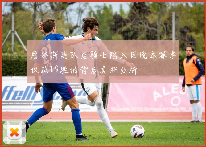 詹姆斯离队后骑士陷入困境本赛季仅获19胜的背后真相分析