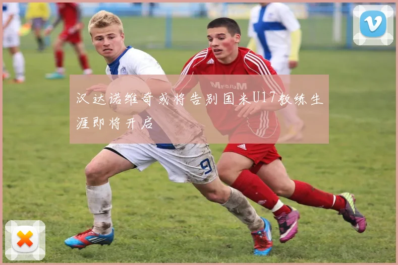 汉达诺维奇或将告别国米U17教练生涯即将开启