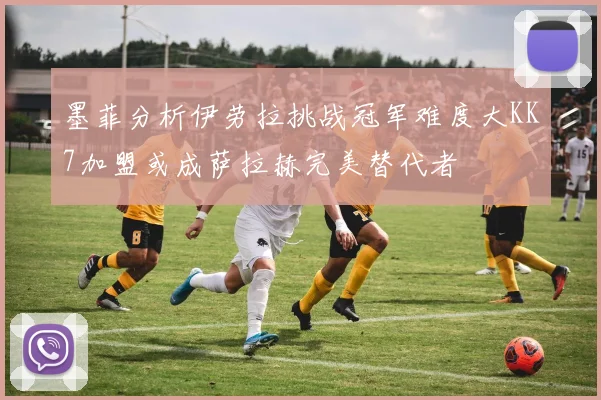 墨菲分析伊劳拉挑战冠军难度大KK7加盟或成萨拉赫完美替代者