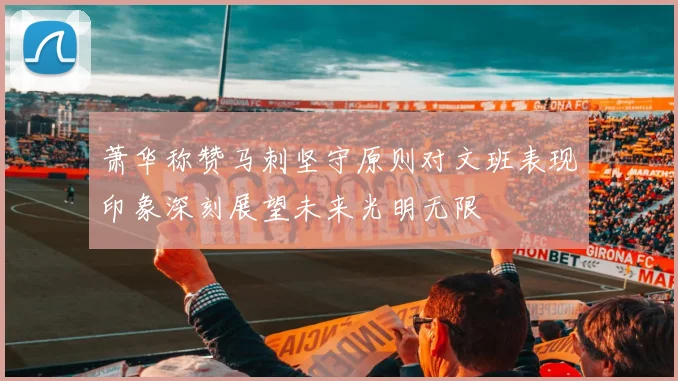 萧华称赞马刺坚守原则对文班表现印象深刻展望未来光明无限