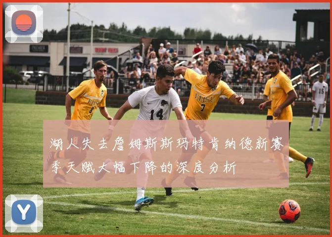 湖人失去詹姆斯斯玛特肯纳德新赛季天赋大幅下降的深度分析