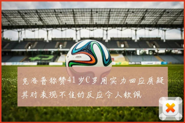 克洛普称赞41岁C罗用实力回应质疑其对表现不佳的反应令人钦佩