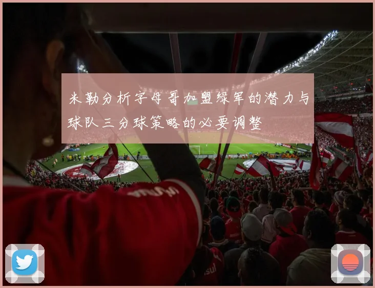 米勒分析字母哥加盟绿军的潜力与球队三分球策略的必要调整