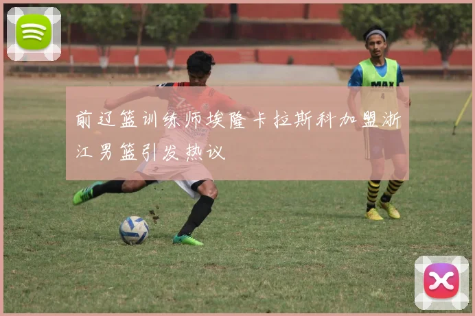 前辽篮训练师埃隆卡拉斯科加盟浙江男篮引发热议