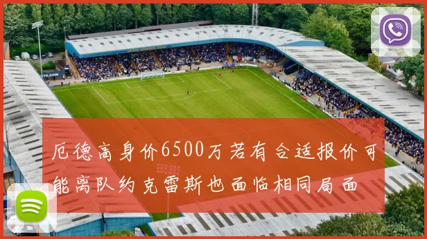 厄德高身价6500万若有合适报价可能离队约克雷斯也面临相同局面