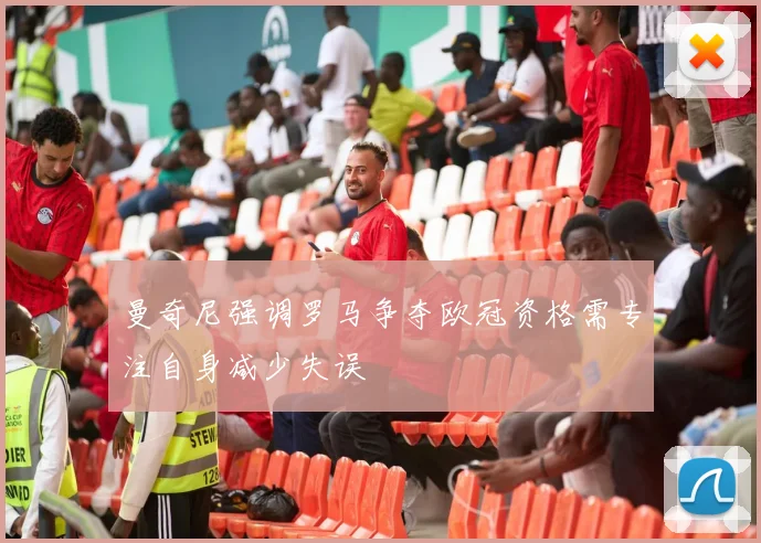 曼奇尼强调罗马争夺欧冠资格需专注自身减少失误