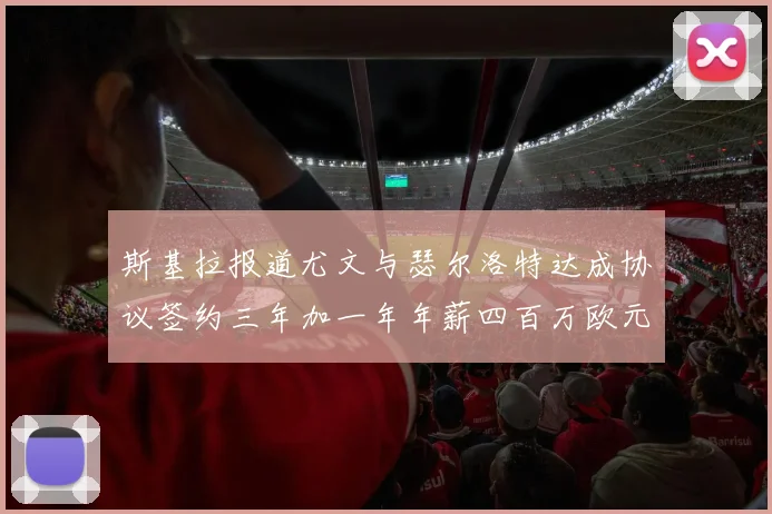 斯基拉报道尤文与瑟尔洛特达成协议签约三年加一年年薪四百万欧元