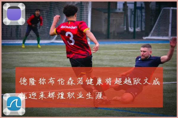 德隆称布伦森若健康将超越欧文成就迎来辉煌职业生涯